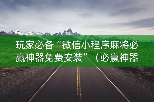 玩家必备“微信小程序麻将必赢神器免费安装”（必赢神器免费安装)