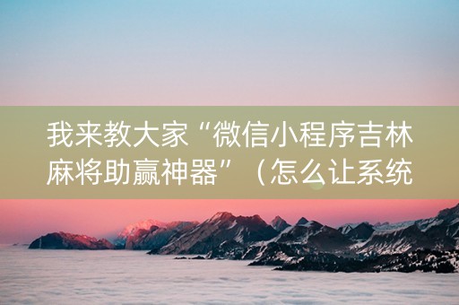 我来教大家“微信小程序吉林麻将助赢神器”（怎么让系统给自己好牌)