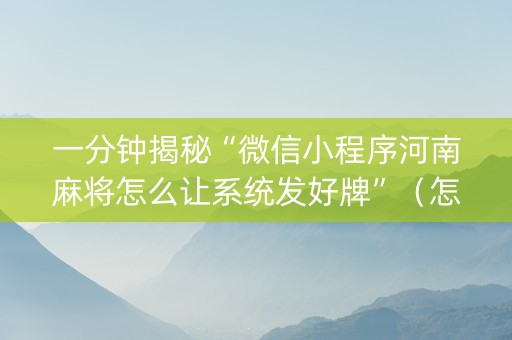 一分钟揭秘“微信小程序河南麻将怎么让系统发好牌”（怎么能得到好牌)
