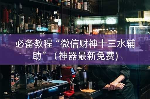 必备教程“微信财神十三水辅助”（神器最新免费)