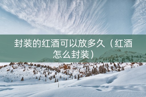 封装的红酒可以放多久（红酒怎么封装）
