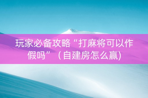 玩家必备攻略“打麻将可以作假吗”（自建房怎么赢)