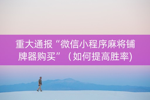 重大通报“微信小程序麻将铺牌器购买”（如何提高胜率)