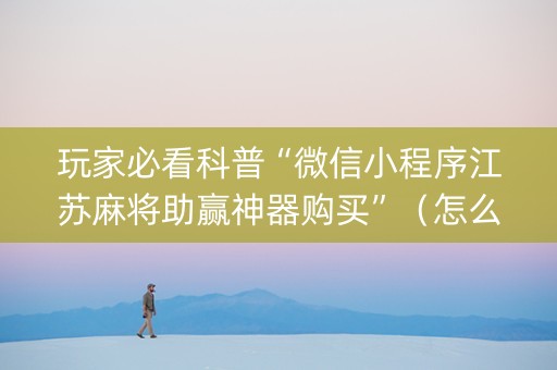 玩家必看科普“微信小程序江苏麻将助赢神器购买”（怎么控制输赢)