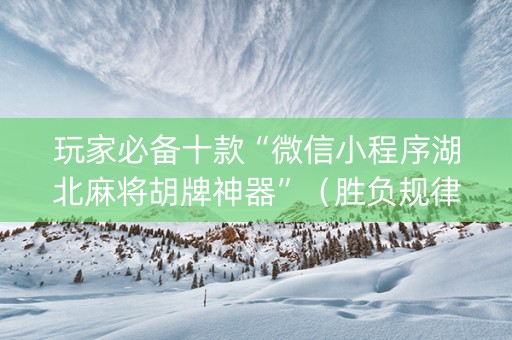 玩家必备十款“微信小程序湖北麻将胡牌神器”（胜负规律拿好牌)