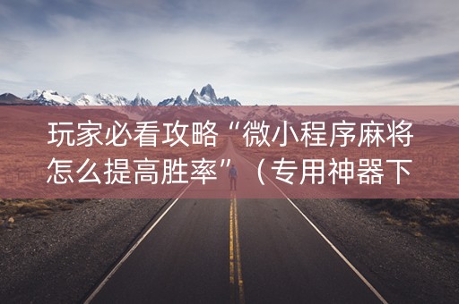 玩家必看攻略“微小程序麻将怎么提高胜率”（专用神器下载)