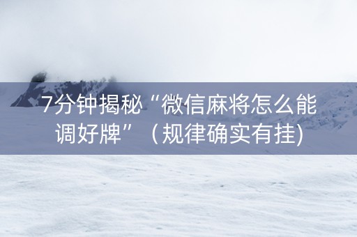 7分钟揭秘“微信麻将怎么能调好牌”（规律确实有挂)