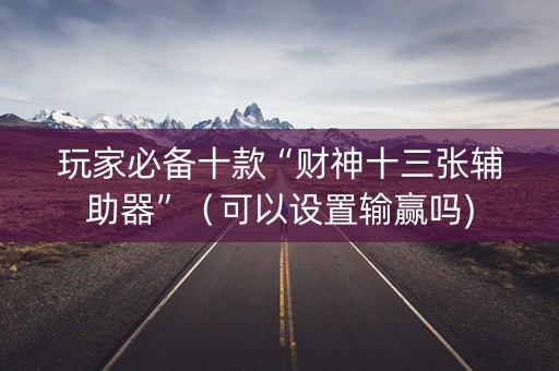 玩家必备十款“财神十三张辅助器”（可以设置输赢吗)
