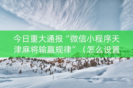 今日重大通报“微信小程序天津麻将输赢规律”（怎么设置才能赢)