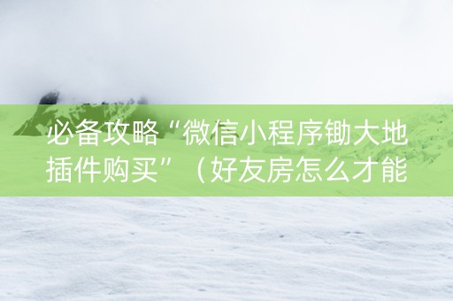 必备攻略“微信小程序锄大地插件购买”（好友房怎么才能赢)