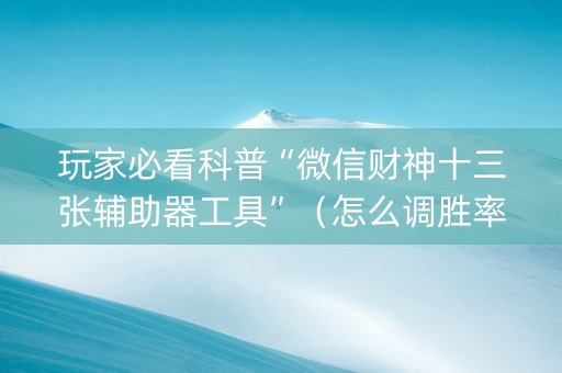 玩家必看科普“微信财神十三张辅助器工具”（怎么调胜率)