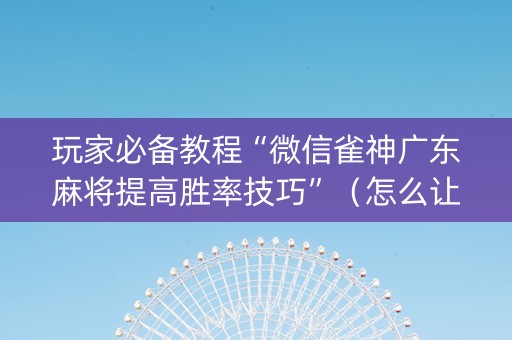 玩家必备教程“微信雀神广东麻将提高胜率技巧”（怎么让系统给自己好牌)