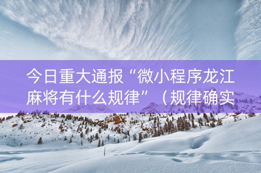 今日重大通报“微小程序龙江麻将有什么规律”（规律确实有挂)