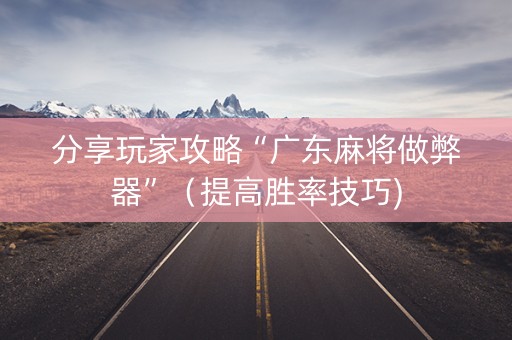 分享玩家攻略“广东麻将做弊器”（提高胜率技巧)