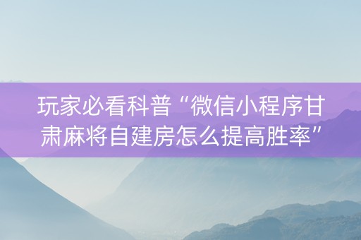 玩家必看科普“微信小程序甘肃麻将自建房怎么提高胜率”（透明器教程)