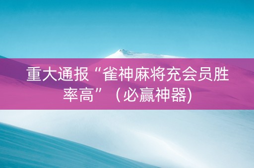 重大通报“雀神麻将充会员胜率高”（必赢神器)