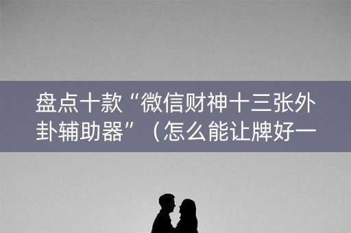 盘点十款“微信财神十三张外卦辅助器”（怎么能让牌好一点)