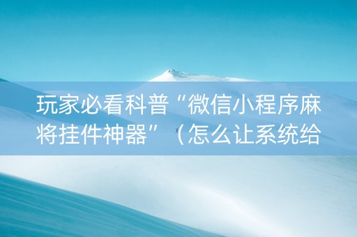 玩家必看科普“微信小程序麻将挂件神器”（怎么让系统给你发好牌)