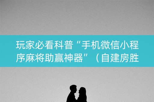 玩家必看科普“手机微信小程序麻将助赢神器”（自建房胜负规律)