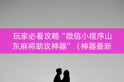 玩家必看攻略“微信小程序山东麻将助攻神器”（神器最新免费)