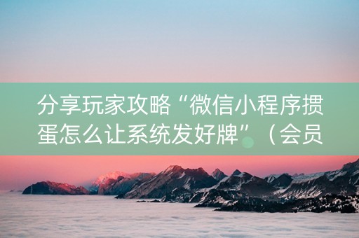 分享玩家攻略“微信小程序掼蛋怎么让系统发好牌”（会员会提高胜率吗)