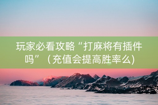 玩家必看攻略“打麻将有插件吗”（充值会提高胜率么)