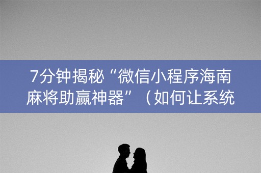 7分钟揭秘“微信小程序海南麻将助赢神器”（如何让系统发好牌)