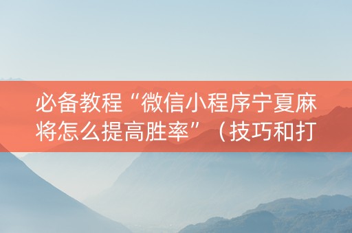 必备教程“微信小程序宁夏麻将怎么提高胜率”（技巧和打好牌方法)