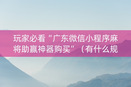 玩家必看“广东微信小程序麻将助赢神器购买”（有什么规律)