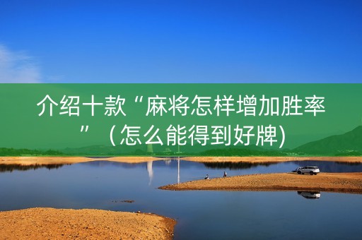 介绍十款“麻将怎样增加胜率”（怎么能得到好牌)