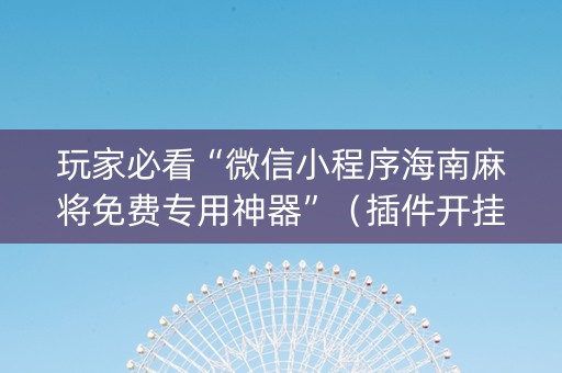 玩家必看“微信小程序海南麻将免费专用神器”（插件开挂免费AI)