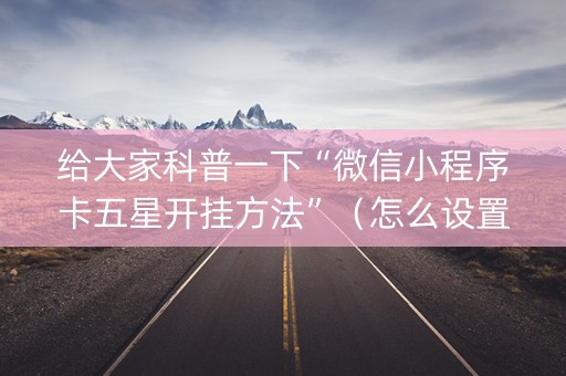给大家科普一下“微信小程序卡五星开挂方法”（怎么设置才能赢)
