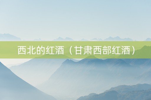 西北的红酒（甘肃西部红酒）