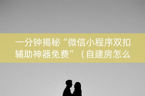 一分钟揭秘“微信小程序双扣辅助神器免费”（自建房怎么赢)