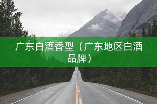 广东白酒香型（广东地区白酒品牌）