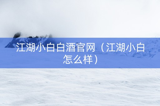 江湖小白白酒官网（江湖小白怎么样）