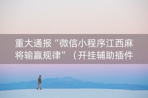 重大通报“微信小程序江西麻将输赢规律”（开挂辅助插件)