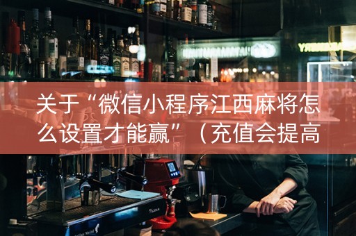 关于“微信小程序江西麻将怎么设置才能赢”（充值会提高胜率么)