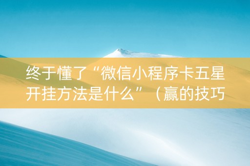 终于懂了“微信小程序卡五星开挂方法是什么”（赢的技巧规律)