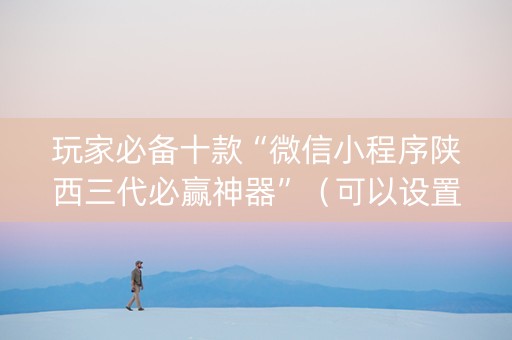 玩家必备十款“微信小程序陕西三代必赢神器”（可以设置输赢吗)