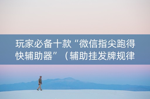 玩家必备十款“微信指尖跑得快辅助器”（辅助挂发牌规律)