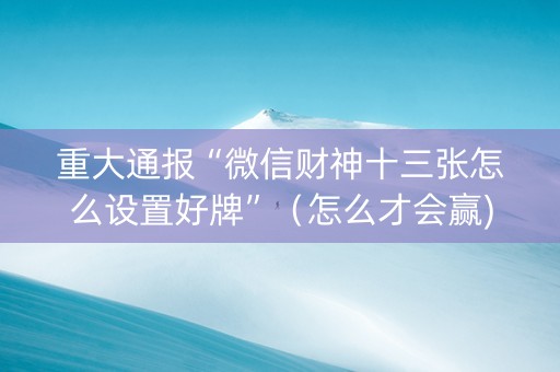 重大通报“微信财神十三张怎么设置好牌”（怎么才会赢)