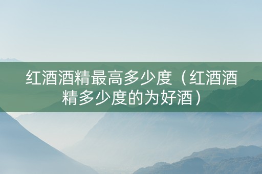红酒酒精最高多少度（红酒酒精多少度的为好酒）