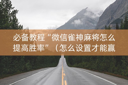 必备教程“微信雀神麻将怎么提高胜率”（怎么设置才能赢)