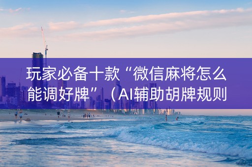 玩家必备十款“微信麻将怎么能调好牌”（AI辅助胡牌规则)