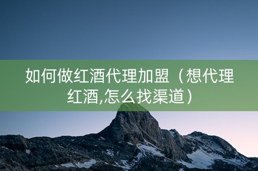 如何做红酒代理加盟（想代理红酒,怎么找渠道）