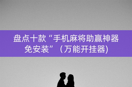 盘点十款“手机麻将助赢神器免安装”（万能开挂器)