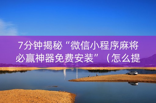 7分钟揭秘“微信小程序麻将必赢神器免费安装”（怎么提高胜率)