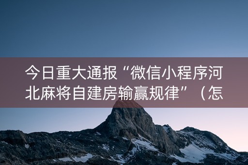 今日重大通报“微信小程序河北麻将自建房输赢规律”（怎么调胜率)