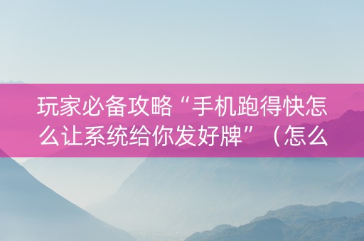 玩家必备攻略“手机跑得快怎么让系统给你发好牌”（怎么提高胜率)